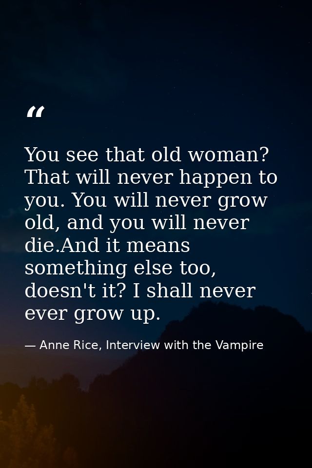 You see that old woman? That will never happen to you. You will never grow old, and you will never die.And it means some — Anne Rice, Interview with the Vampire
