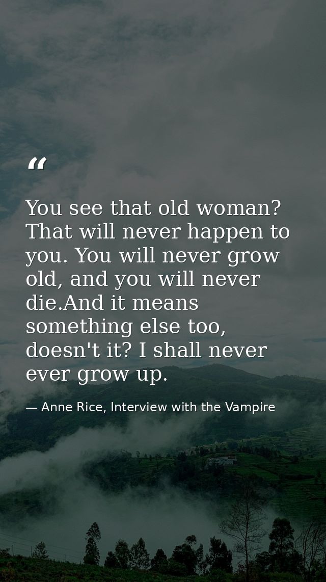 You see that old woman? That will never happen to you. You will never grow old, and you will never die.And it means some — Anne Rice, Interview with the Vampire