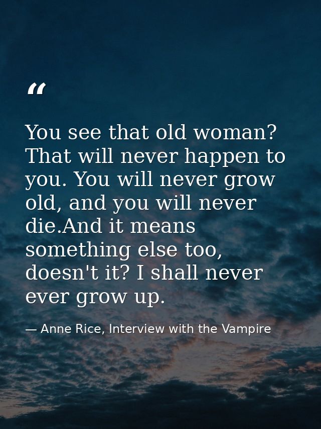 You see that old woman? That will never happen to you. You will never grow old, and you will never die.And it means some — Anne Rice, Interview with the Vampire