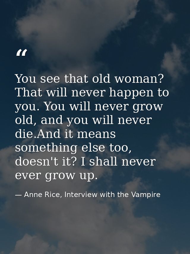 You see that old woman? That will never happen to you. You will never grow old, and you will never die.And it means some — Anne Rice, Interview with the Vampire