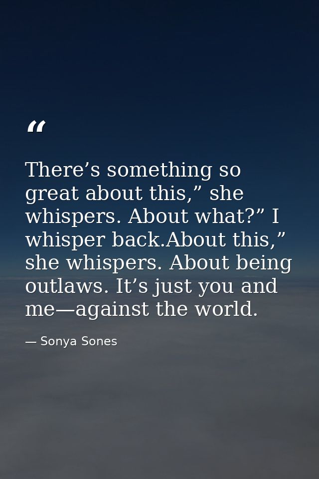 There’s something so great about this,” she whispers. About what?” I whisper back.About this,” she whispers. About being — Sonya Sones