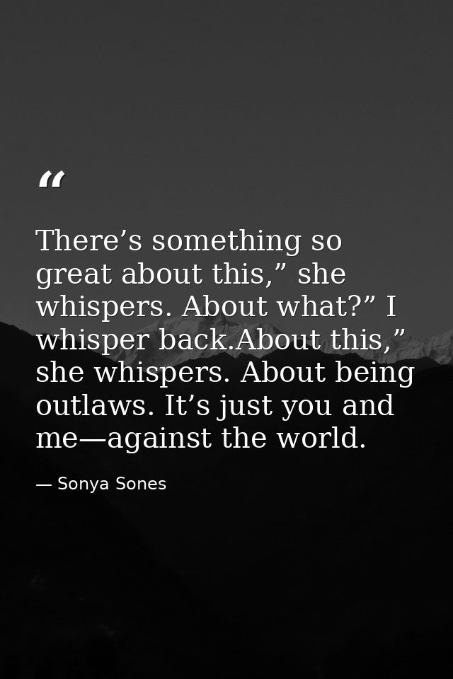 There’s something so great about this,” she whispers. About what?” I whisper back.About this,” she whispers. About being — Sonya Sones