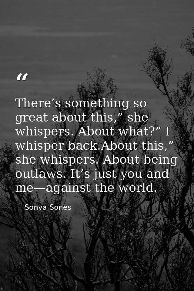 There’s something so great about this,” she whispers. About what?” I whisper back.About this,” she whispers. About being — Sonya Sones