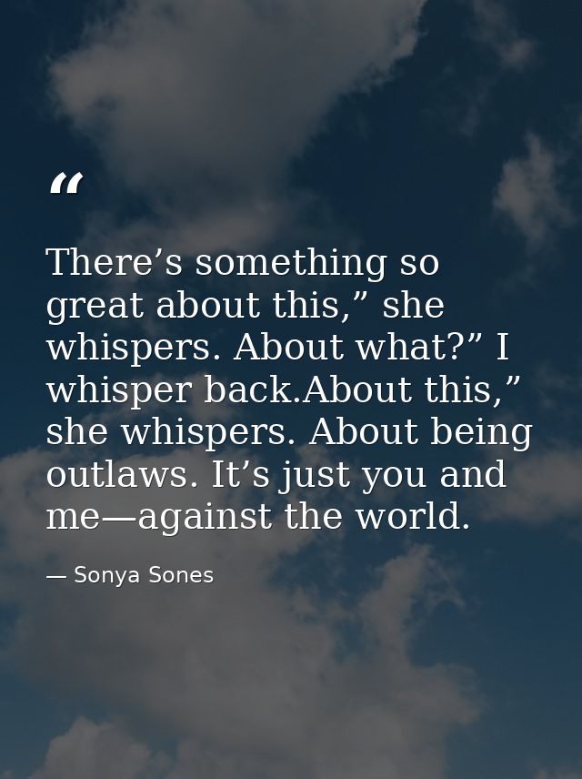 There’s something so great about this,” she whispers. About what?” I whisper back.About this,” she whispers. About being — Sonya Sones