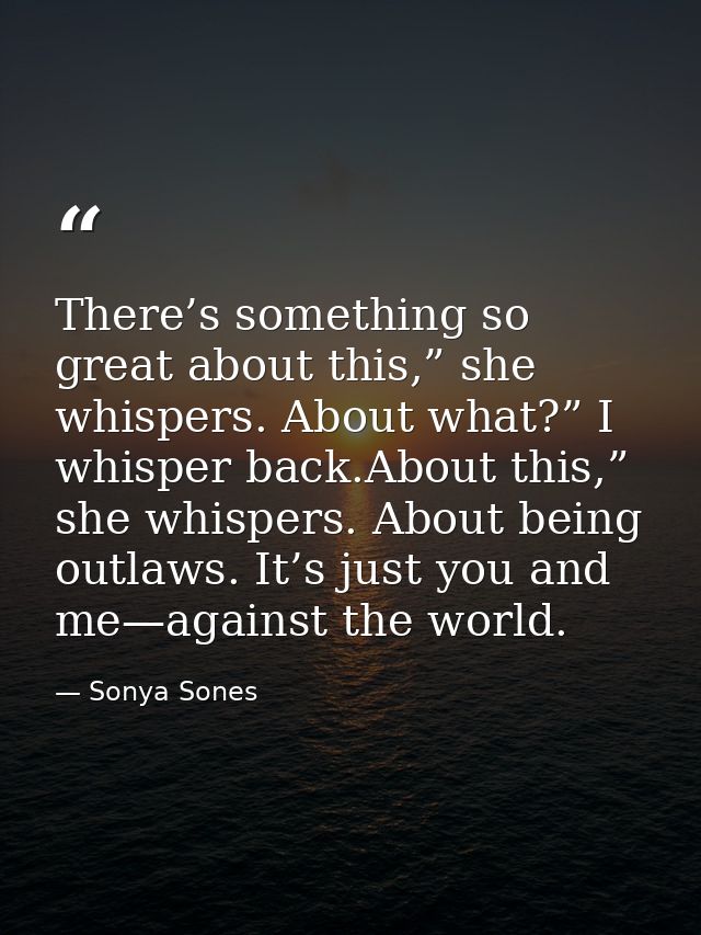 There’s something so great about this,” she whispers. About what?” I whisper back.About this,” she whispers. About being — Sonya Sones
