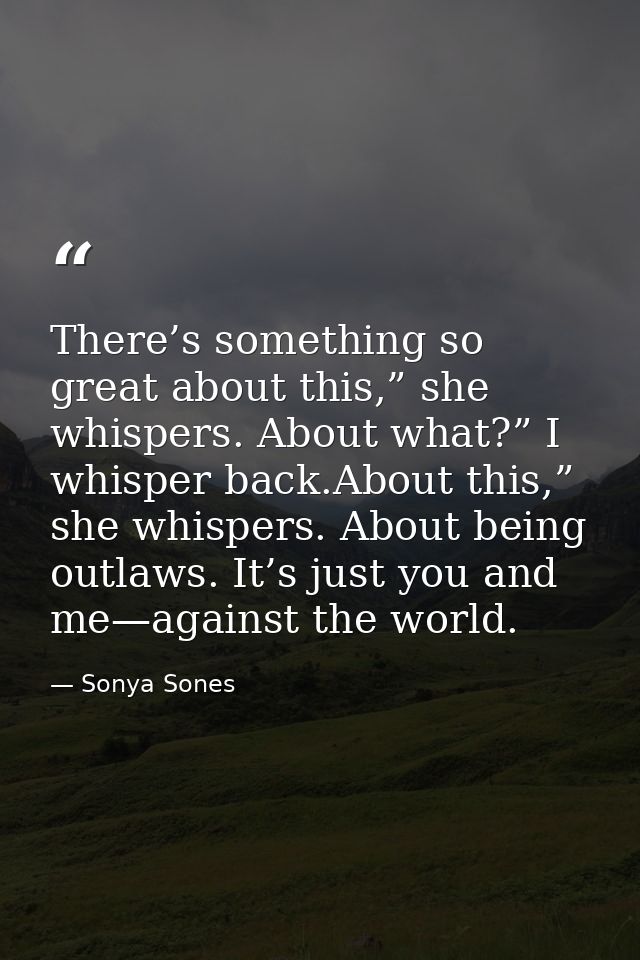 There’s something so great about this,” she whispers. About what?” I whisper back.About this,” she whispers. About being — Sonya Sones
