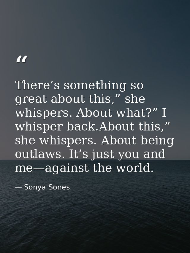 There’s something so great about this,” she whispers. About what?” I whisper back.About this,” she whispers. About being — Sonya Sones