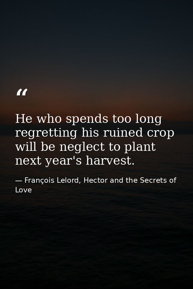 He who spends too long regretting his ruined crop will be neglect to plant next year's harvest. — François Lelord, Hector and the Secrets of Love