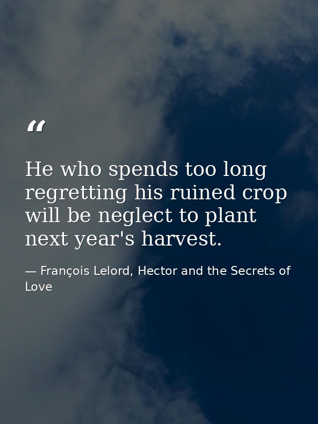 He who spends too long regretting his ruined crop will be neglect to plant next year's harvest. — François Lelord, Hector and the Secrets of Love