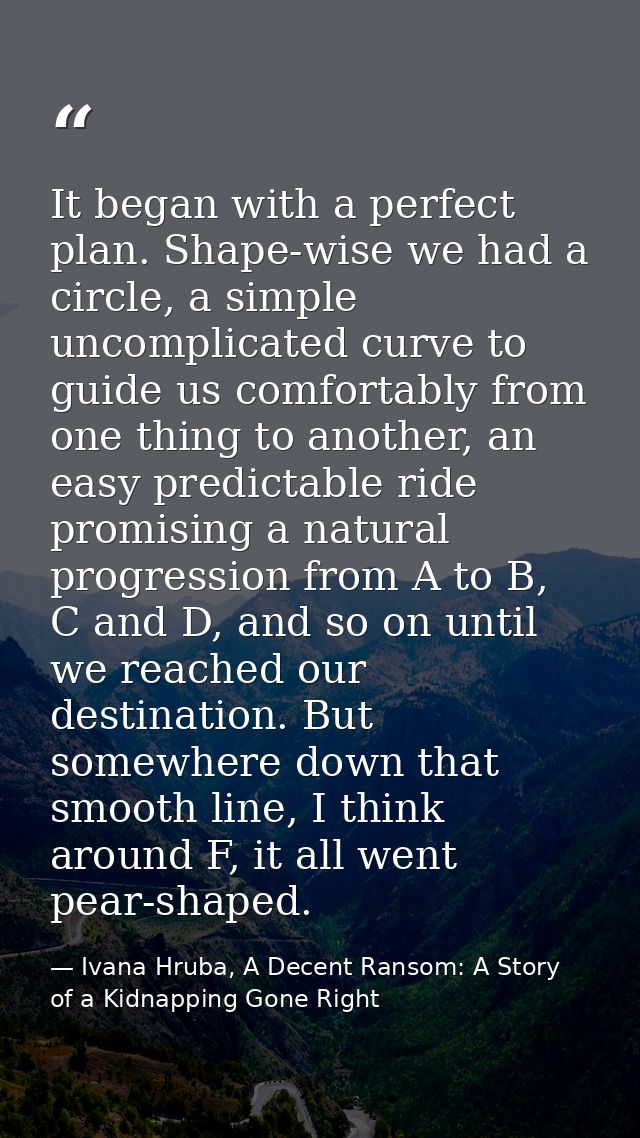 It began with a perfect plan. Shape-wise we had a circle, a simple uncomplicated curve to guide us comfortably from one  — Ivana Hruba, A Decent Ransom: A Story of a Kidnapping Gone Right