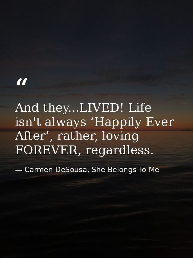 And they...LIVED! Life isn't always ‘Happily Ever After’, rather, loving FOREVER, regardless. — Carmen DeSousa, She Belongs To Me