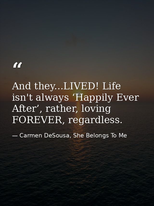 And they...LIVED! Life isn't always ‘Happily Ever After’, rather, loving FOREVER, regardless. — Carmen DeSousa, She Belongs To Me