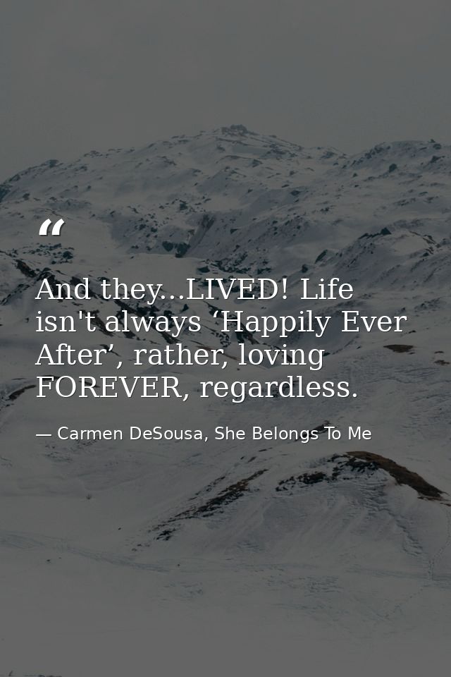 And they...LIVED! Life isn't always ‘Happily Ever After’, rather, loving FOREVER, regardless. — Carmen DeSousa, She Belongs To Me
