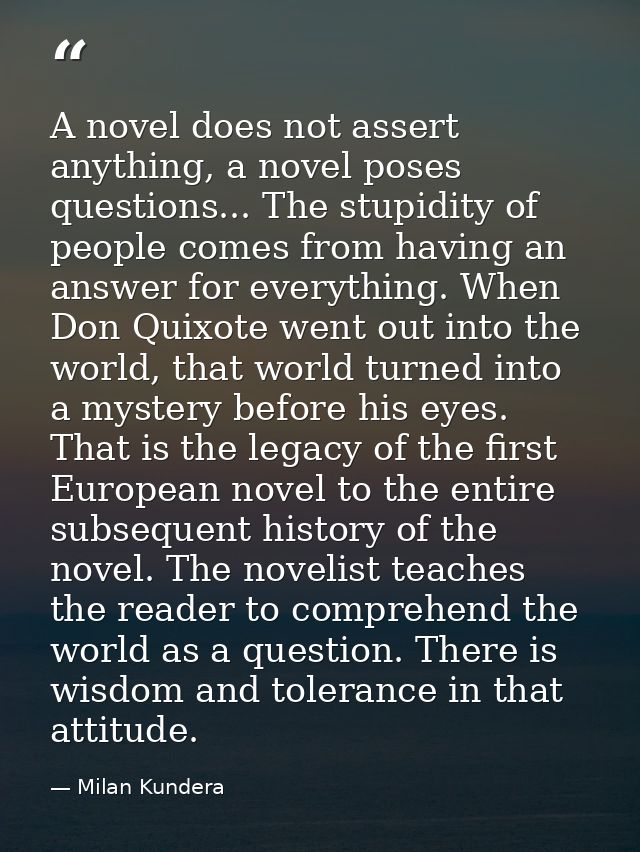 A novel does not assert anything, a novel poses questions... The stupidity of people comes from having an answer for eve — Milan Kundera