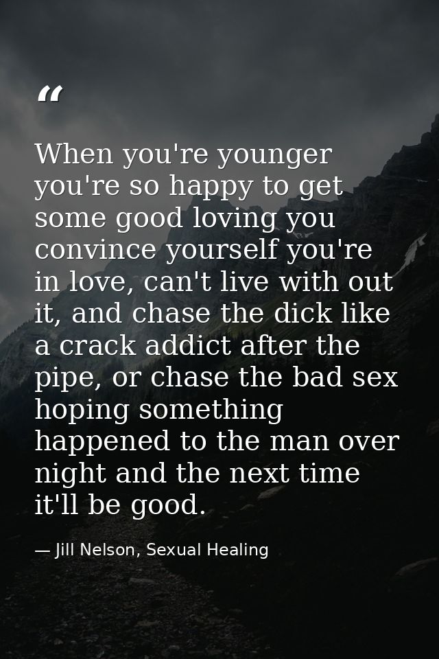 When you're younger you're so happy to get some good loving you convince yourself you're in love, can't live with out it — Jill Nelson, Sexual Healing
