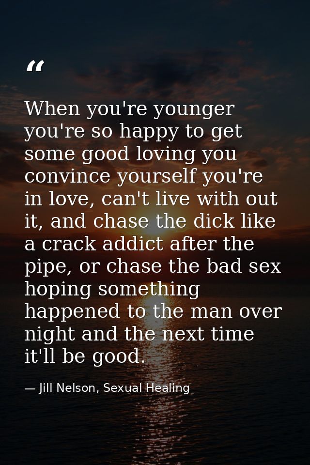 When you're younger you're so happy to get some good loving you convince yourself you're in love, can't live with out it — Jill Nelson, Sexual Healing