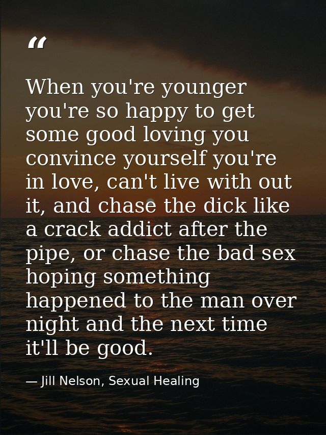 When you're younger you're so happy to get some good loving you convince yourself you're in love, can't live with out it — Jill Nelson, Sexual Healing