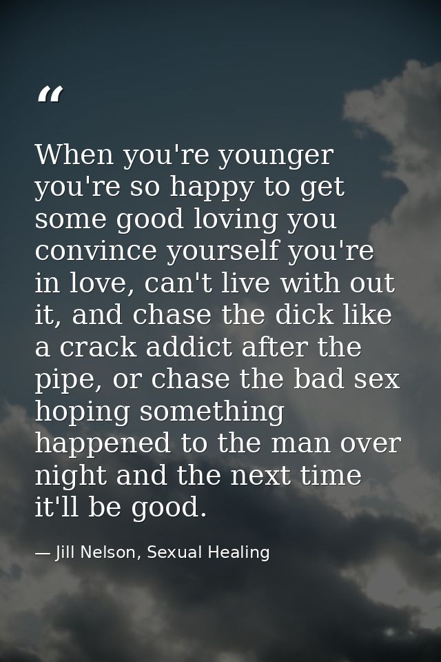 When you're younger you're so happy to get some good loving you convince yourself you're in love, can't live with out it — Jill Nelson, Sexual Healing