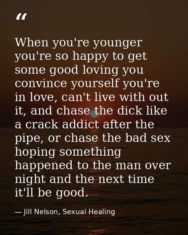 When you're younger you're so happy to get some good loving you convince yourself you're in love, can't live with out it — Jill Nelson, Sexual Healing