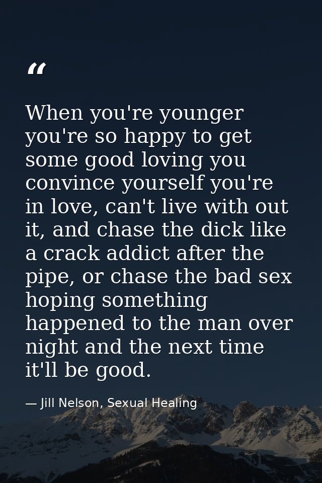 When you're younger you're so happy to get some good loving you convince yourself you're in love, can't live with out it — Jill Nelson, Sexual Healing