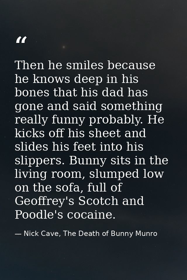 Then he smiles because he knows deep in his bones that his dad has gone and said something really funny probably. He kic — Nick Cave, The Death of Bunny Munro