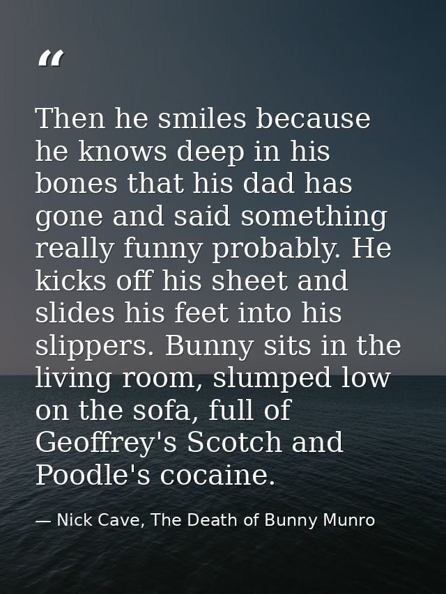 Then he smiles because he knows deep in his bones that his dad has gone and said something really funny probably. He kic — Nick Cave, The Death of Bunny Munro