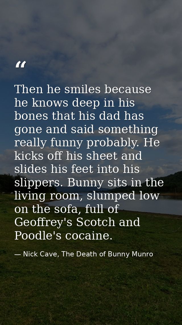 Then he smiles because he knows deep in his bones that his dad has gone and said something really funny probably. He kic — Nick Cave, The Death of Bunny Munro