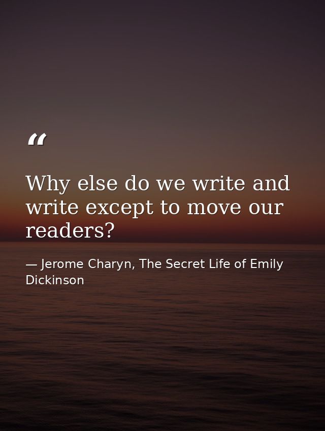 Why else do we write and write except to move our readers? — Jerome Charyn, The Secret Life of Emily Dickinson