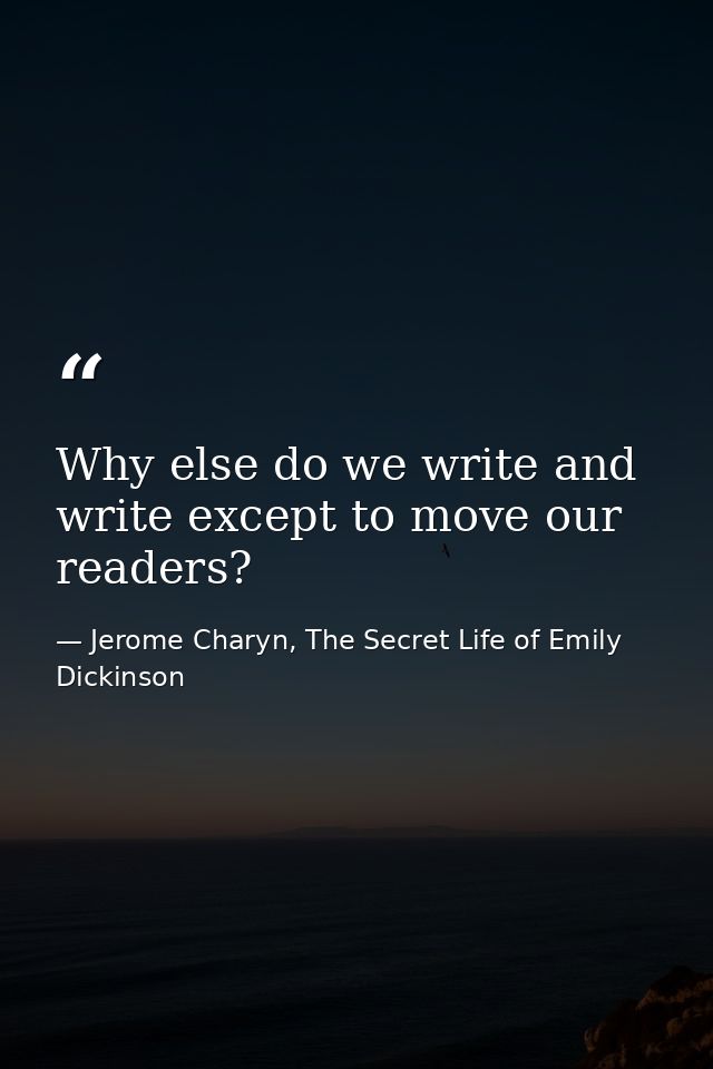 Why else do we write and write except to move our readers? — Jerome Charyn, The Secret Life of Emily Dickinson