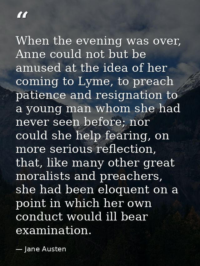 When the evening was over, Anne could not but be amused at the idea of her coming to Lyme, to preach patience and resign — Jane Austen