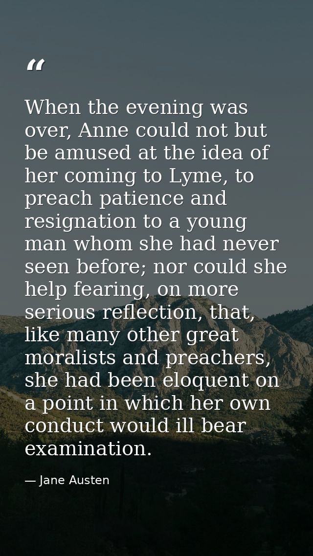 When the evening was over, Anne could not but be amused at the idea of her coming to Lyme, to preach patience and resign — Jane Austen