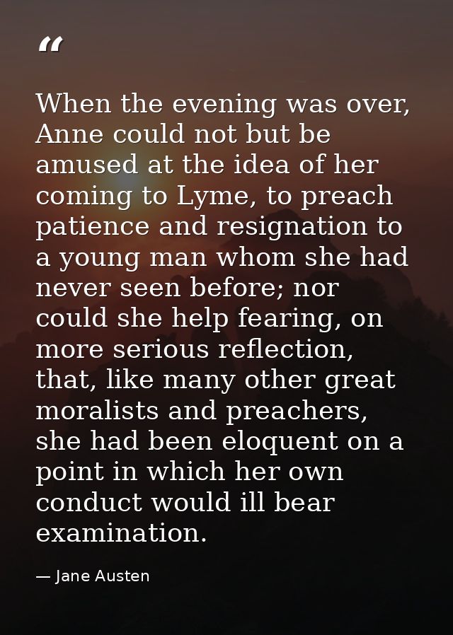 When the evening was over, Anne could not but be amused at the idea of her coming to Lyme, to preach patience and resign — Jane Austen