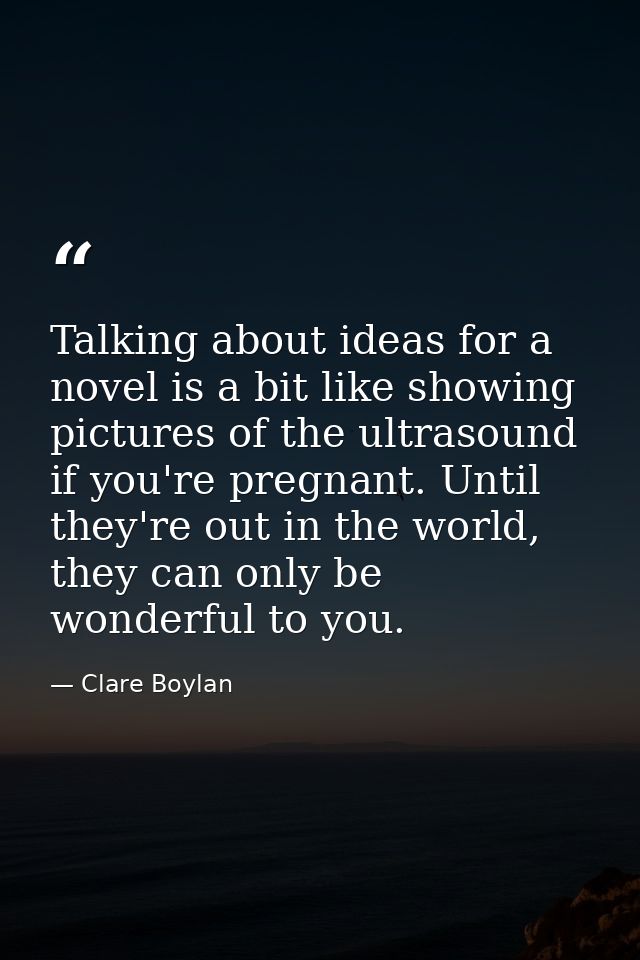 Talking about ideas for a novel is a bit like showing pictures of the ultrasound if you're pregnant. Until they're out i — Clare Boylan