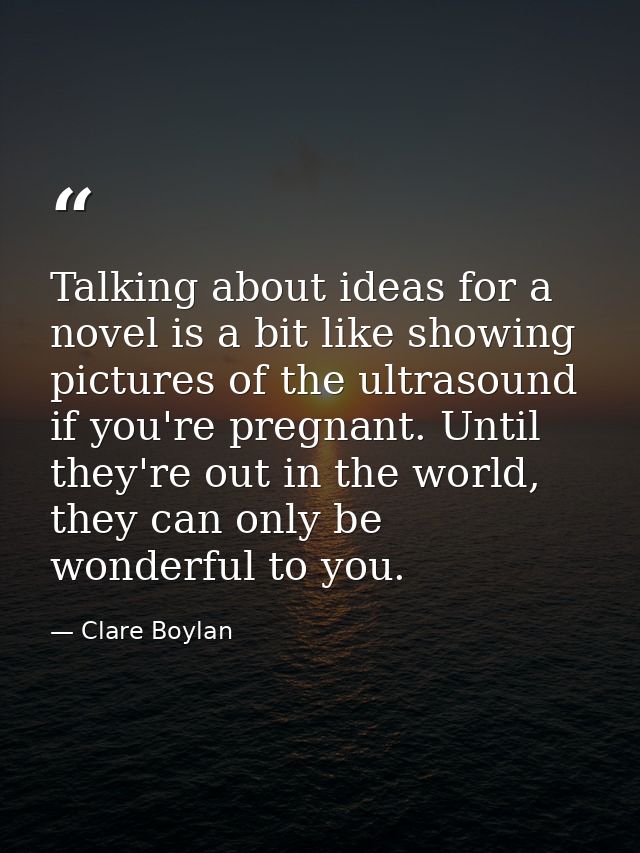 Talking about ideas for a novel is a bit like showing pictures of the ultrasound if you're pregnant. Until they're out i — Clare Boylan