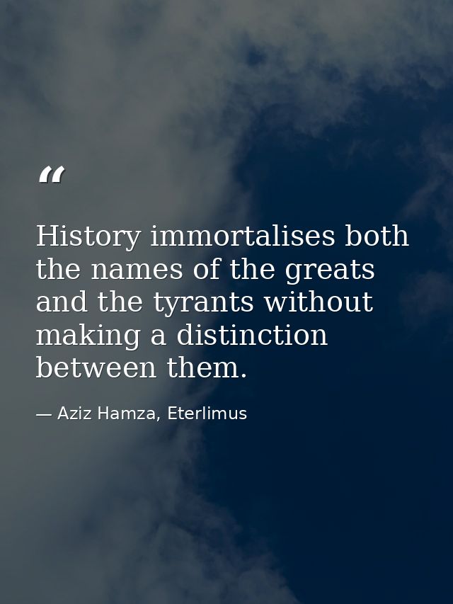 History immortalises both the names of the greats and the tyrants without making a distinction between them. — Aziz Hamza, Eterlimus