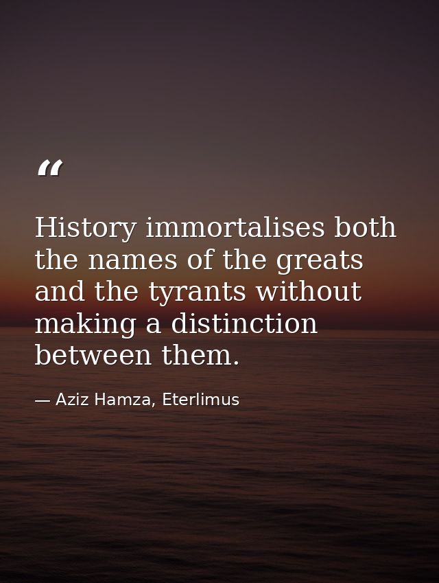 History immortalises both the names of the greats and the tyrants without making a distinction between them. — Aziz Hamza, Eterlimus
