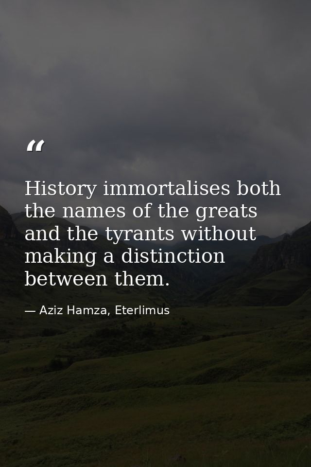 History immortalises both the names of the greats and the tyrants without making a distinction between them. — Aziz Hamza, Eterlimus