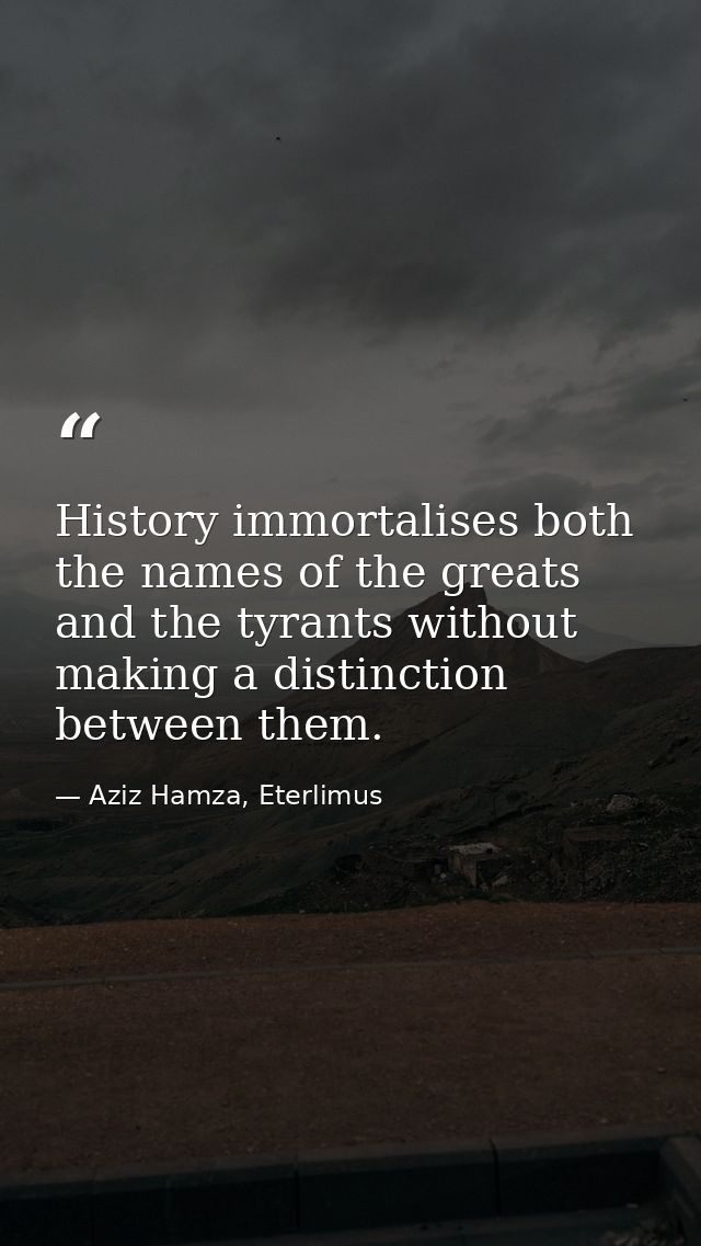 History immortalises both the names of the greats and the tyrants without making a distinction between them. — Aziz Hamza, Eterlimus