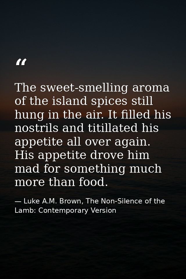 The sweet-smelling aroma of the island spices still hung in the air. It filled his nostrils and titillated his appetite  — Luke A.M. Brown, The Non-Silence of the Lamb: Contemporary Version