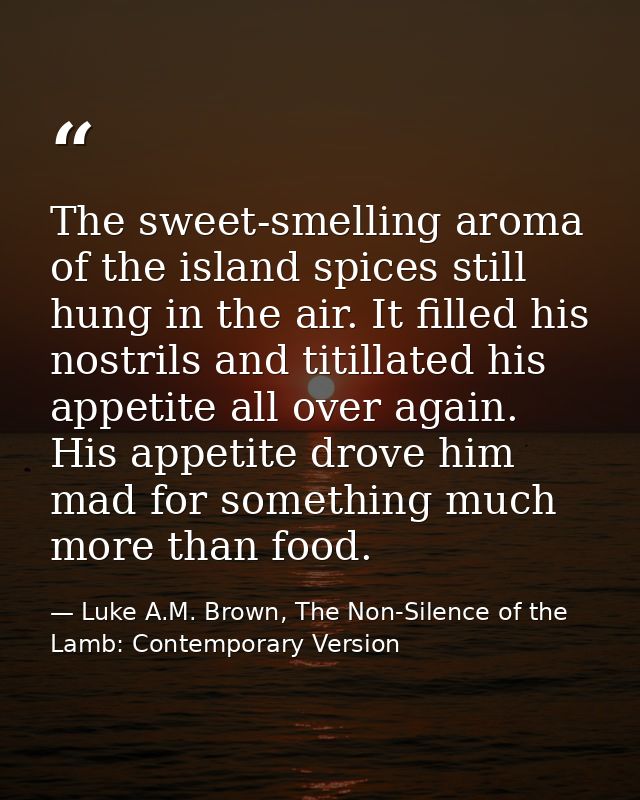 The sweet-smelling aroma of the island spices still hung in the air. It filled his nostrils and titillated his appetite  — Luke A.M. Brown, The Non-Silence of the Lamb: Contemporary Version