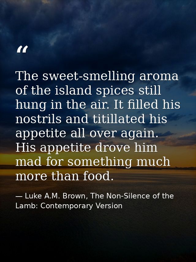 The sweet-smelling aroma of the island spices still hung in the air. It filled his nostrils and titillated his appetite  — Luke A.M. Brown, The Non-Silence of the Lamb: Contemporary Version