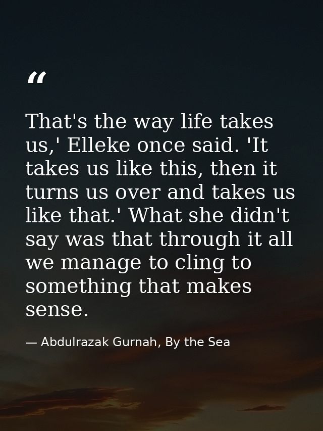 That's the way life takes us,' Elleke once said. 'It takes us like this, then it turns us over and takes us like that.'  — Abdulrazak Gurnah, By the Sea