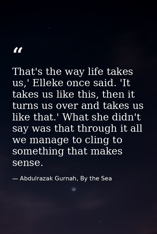 That's the way life takes us,' Elleke once said. 'It takes us like this, then it turns us over and takes us like that.'  — Abdulrazak Gurnah, By the Sea