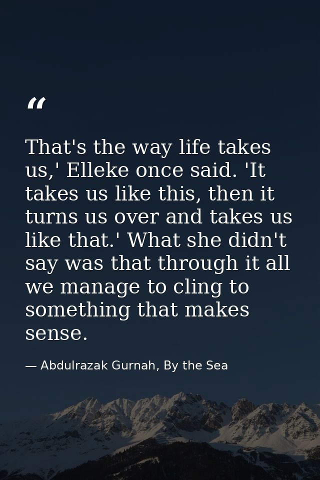 That's the way life takes us,' Elleke once said. 'It takes us like this, then it turns us over and takes us like that.'  — Abdulrazak Gurnah, By the Sea