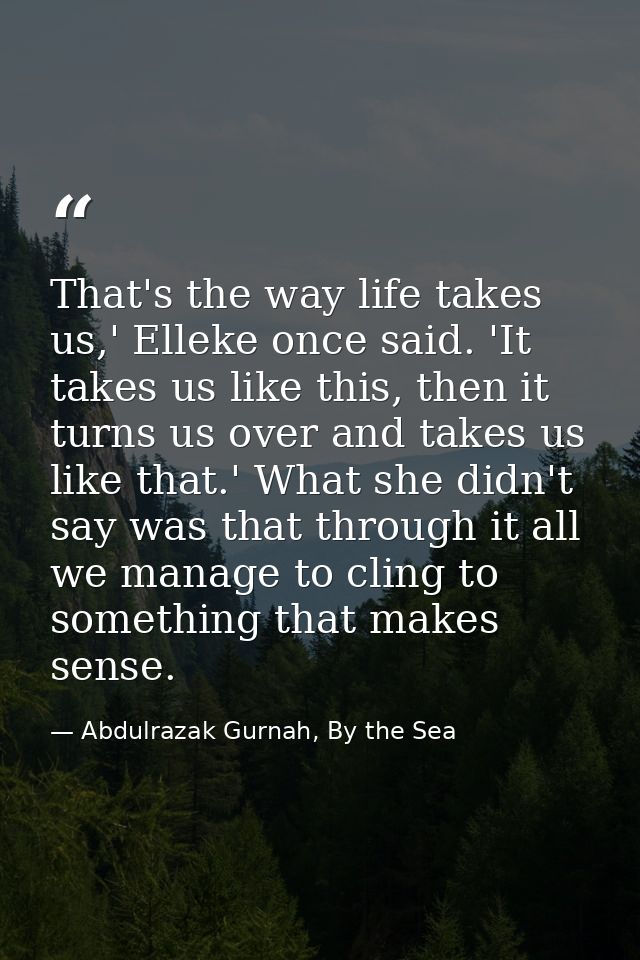 That's the way life takes us,' Elleke once said. 'It takes us like this, then it turns us over and takes us like that.'  — Abdulrazak Gurnah, By the Sea