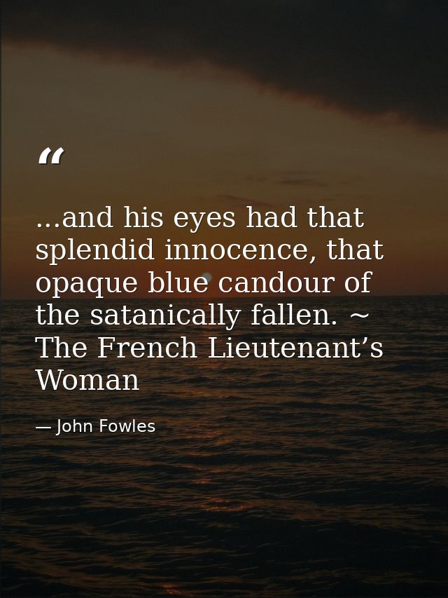 ...and his eyes had that splendid innocence, that opaque blue candour of the satanically fallen. ~ The French Lieutenant — John Fowles
