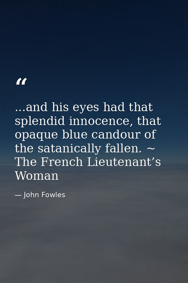 ...and his eyes had that splendid innocence, that opaque blue candour of the satanically fallen. ~ The French Lieutenant — John Fowles