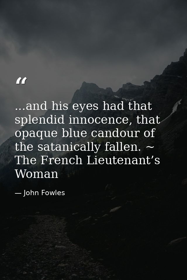 ...and his eyes had that splendid innocence, that opaque blue candour of the satanically fallen. ~ The French Lieutenant — John Fowles