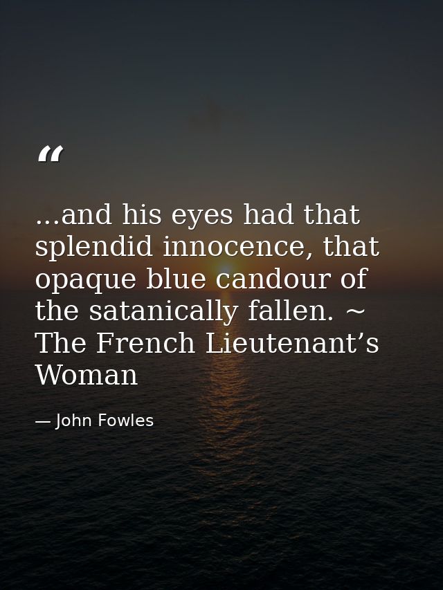 ...and his eyes had that splendid innocence, that opaque blue candour of the satanically fallen. ~ The French Lieutenant — John Fowles