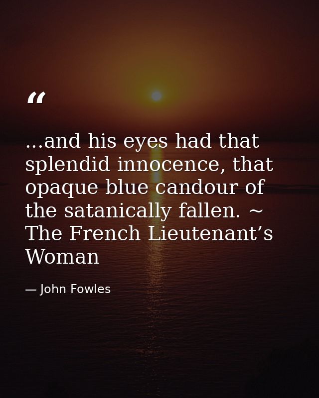 ...and his eyes had that splendid innocence, that opaque blue candour of the satanically fallen. ~ The French Lieutenant — John Fowles
